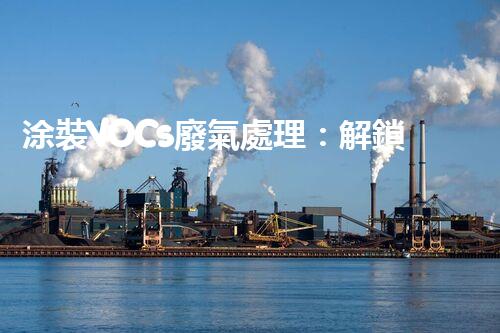涂裝VOCs廢氣處理：解鎖環(huán)保新技術(shù)，呼吸更清新！